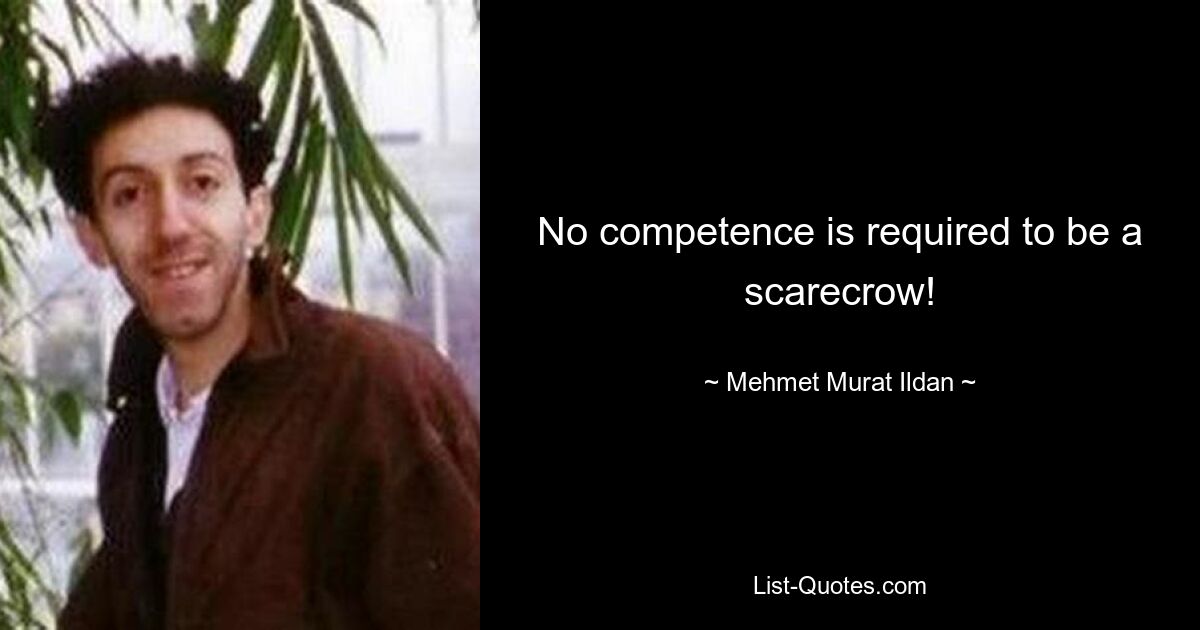 No competence is required to be a scarecrow! — © Mehmet Murat Ildan