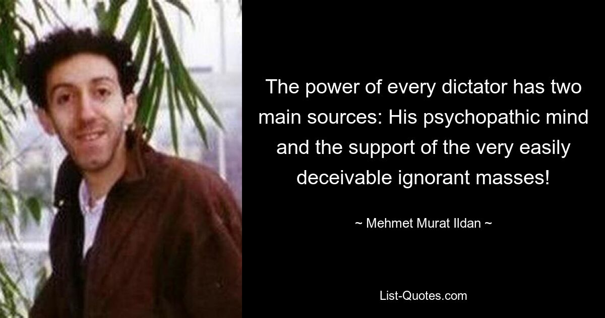 The power of every dictator has two main sources: His psychopathic mind and the support of the very easily deceivable ignorant masses! — © Mehmet Murat Ildan