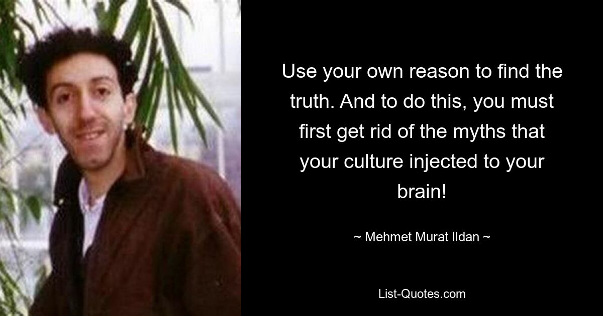 Use your own reason to find the truth. And to do this, you must first get rid of the myths that your culture injected to your brain! — © Mehmet Murat Ildan