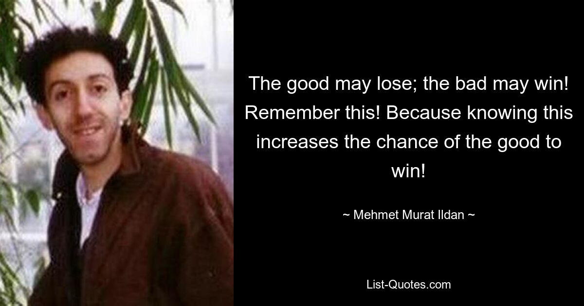 The good may lose; the bad may win! Remember this! Because knowing this increases the chance of the good to win! — © Mehmet Murat Ildan