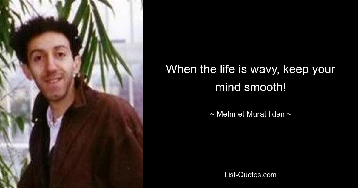 When the life is wavy, keep your mind smooth! — © Mehmet Murat Ildan