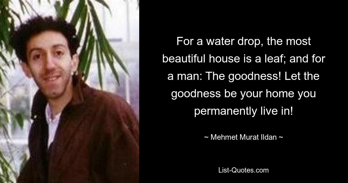 For a water drop, the most beautiful house is a leaf; and for a man: The goodness! Let the goodness be your home you permanently live in! — © Mehmet Murat Ildan