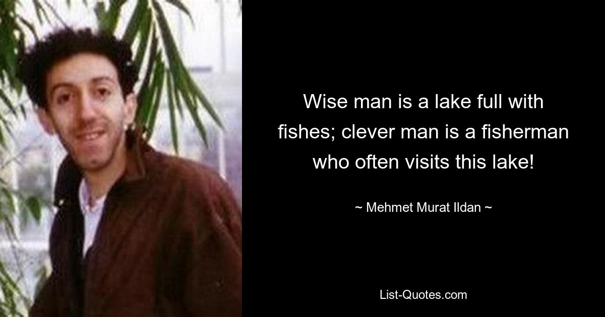 Wise man is a lake full with fishes; clever man is a fisherman who often visits this lake! — © Mehmet Murat Ildan