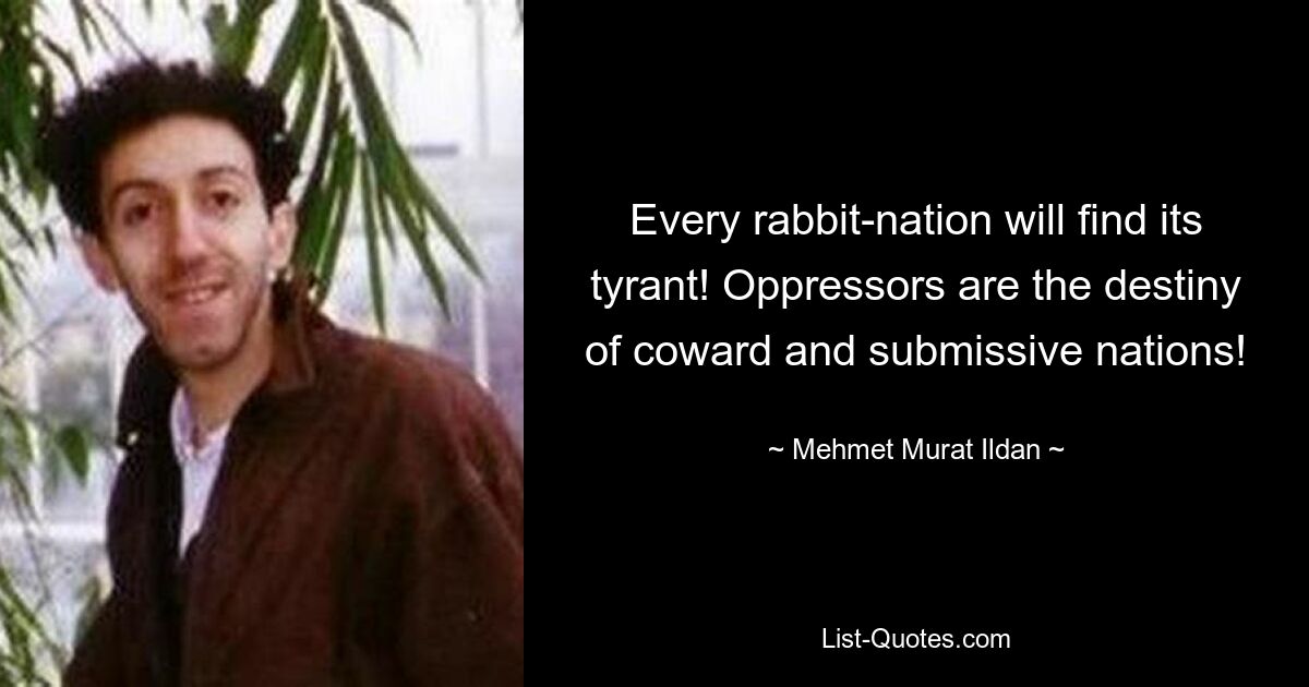 Every rabbit-nation will find its tyrant! Oppressors are the destiny of coward and submissive nations! — © Mehmet Murat Ildan