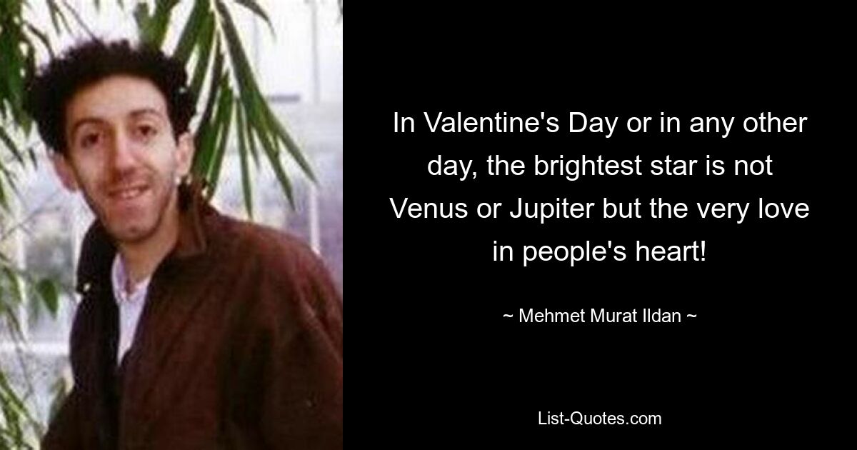 In Valentine's Day or in any other day, the brightest star is not Venus or Jupiter but the very love in people's heart! — © Mehmet Murat Ildan