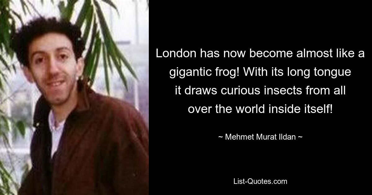 London has now become almost like a gigantic frog! With its long tongue it draws curious insects from all over the world inside itself! — © Mehmet Murat Ildan