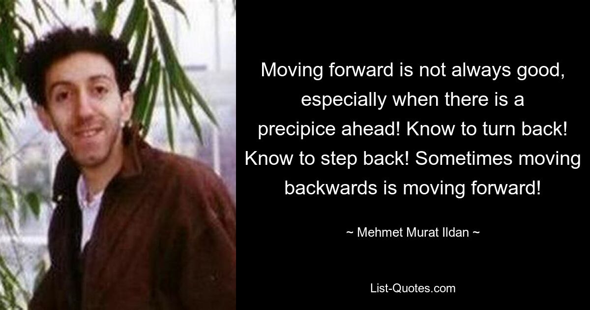 Moving forward is not always good, especially when there is a precipice ahead! Know to turn back! Know to step back! Sometimes moving backwards is moving forward! — © Mehmet Murat Ildan