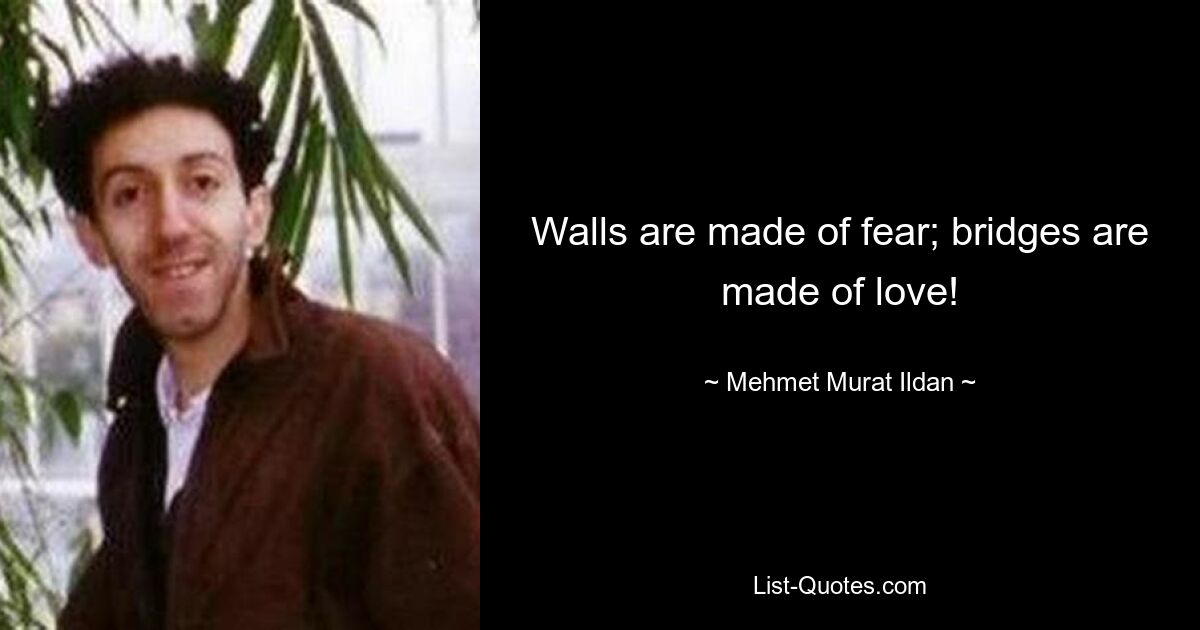 Walls are made of fear; bridges are made of love! — © Mehmet Murat Ildan