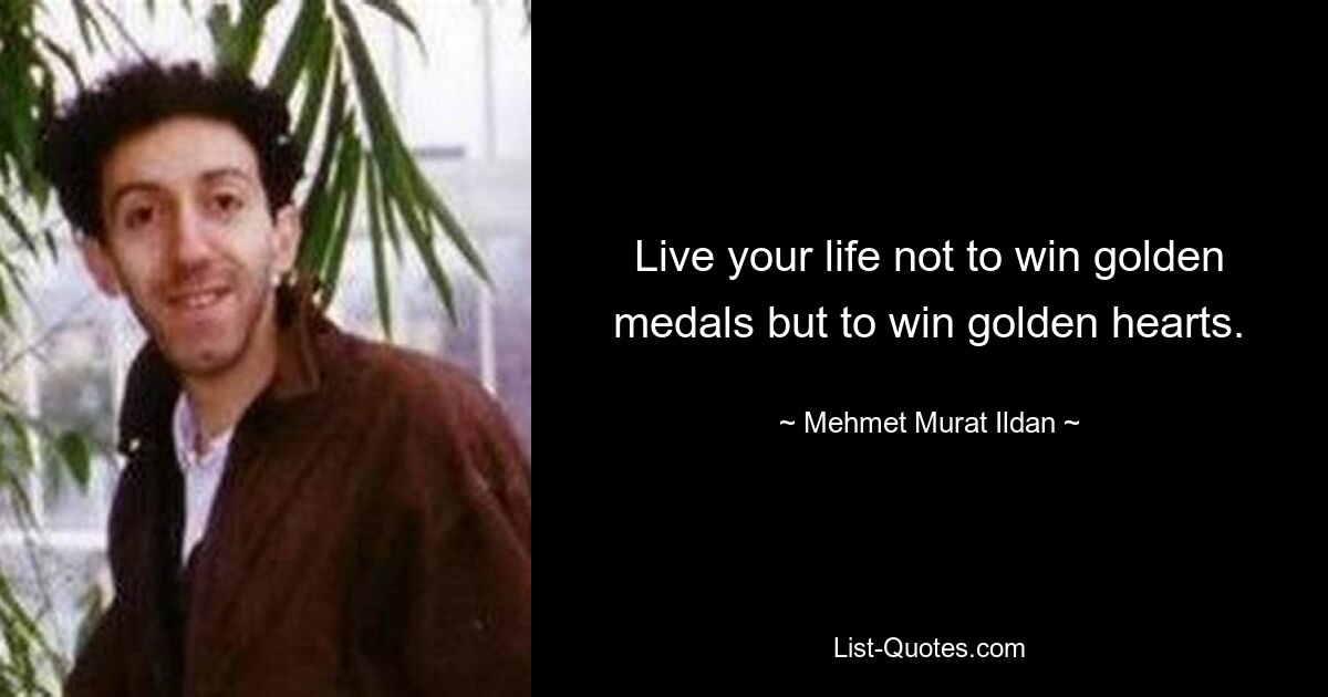 Live your life not to win golden medals but to win golden hearts. — © Mehmet Murat Ildan