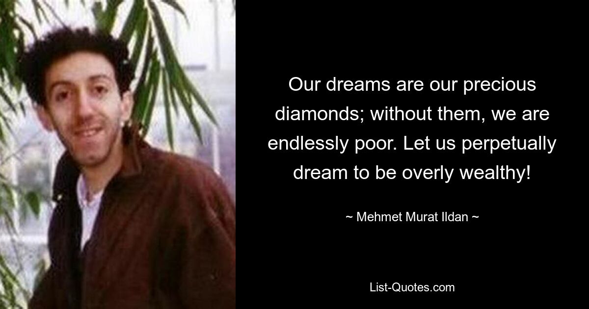 Our dreams are our precious diamonds; without them, we are endlessly poor. Let us perpetually dream to be overly wealthy! — © Mehmet Murat Ildan