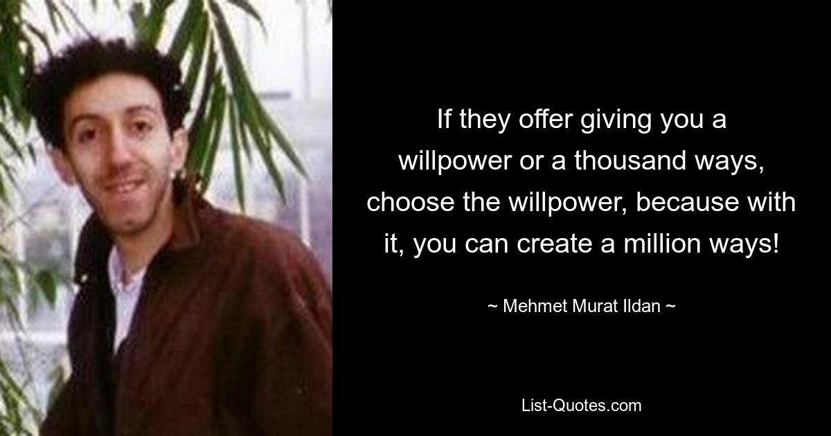 If they offer giving you a willpower or a thousand ways, choose the willpower, because with it, you can create a million ways! — © Mehmet Murat Ildan