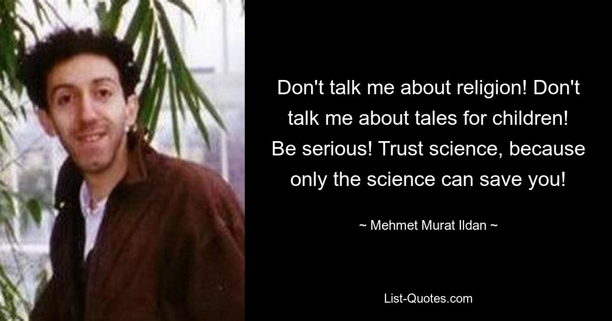 Don't talk me about religion! Don't talk me about tales for children! Be serious! Trust science, because only the science can save you! — © Mehmet Murat Ildan