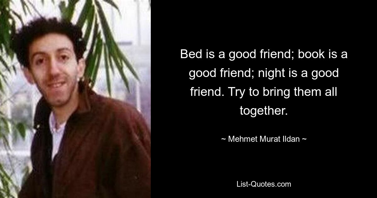 Bed is a good friend; book is a good friend; night is a good friend. Try to bring them all together. — © Mehmet Murat Ildan