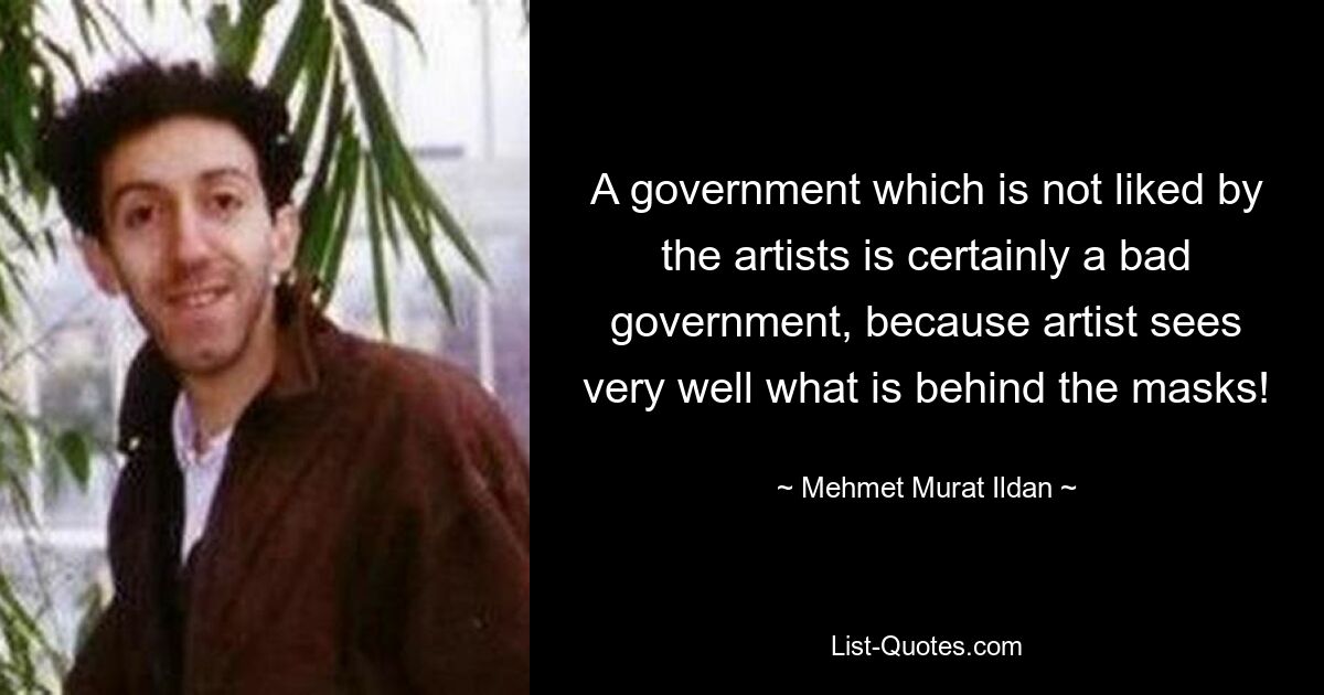 A government which is not liked by the artists is certainly a bad government, because artist sees very well what is behind the masks! — © Mehmet Murat Ildan