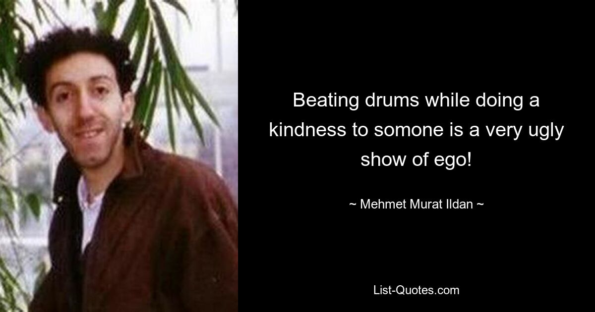 Beating drums while doing a kindness to somone is a very ugly show of ego! — © Mehmet Murat Ildan