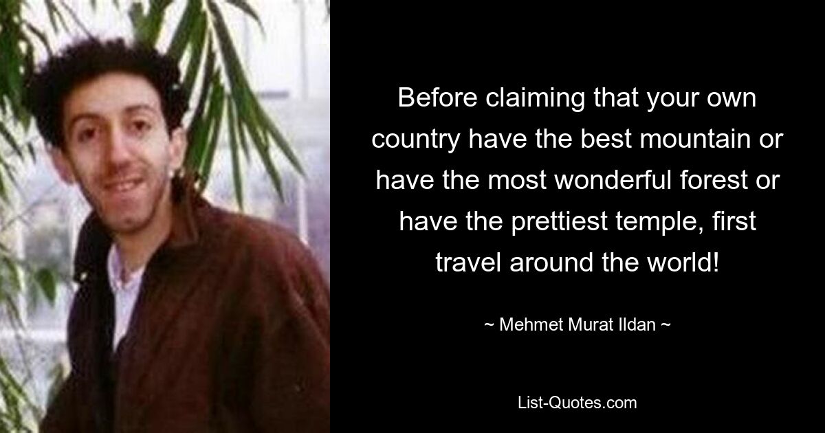 Before claiming that your own country have the best mountain or have the most wonderful forest or have the prettiest temple, first travel around the world! — © Mehmet Murat Ildan