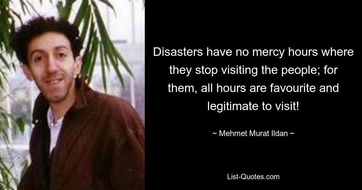 Disasters have no mercy hours where they stop visiting the people; for them, all hours are favourite and legitimate to visit! — © Mehmet Murat Ildan