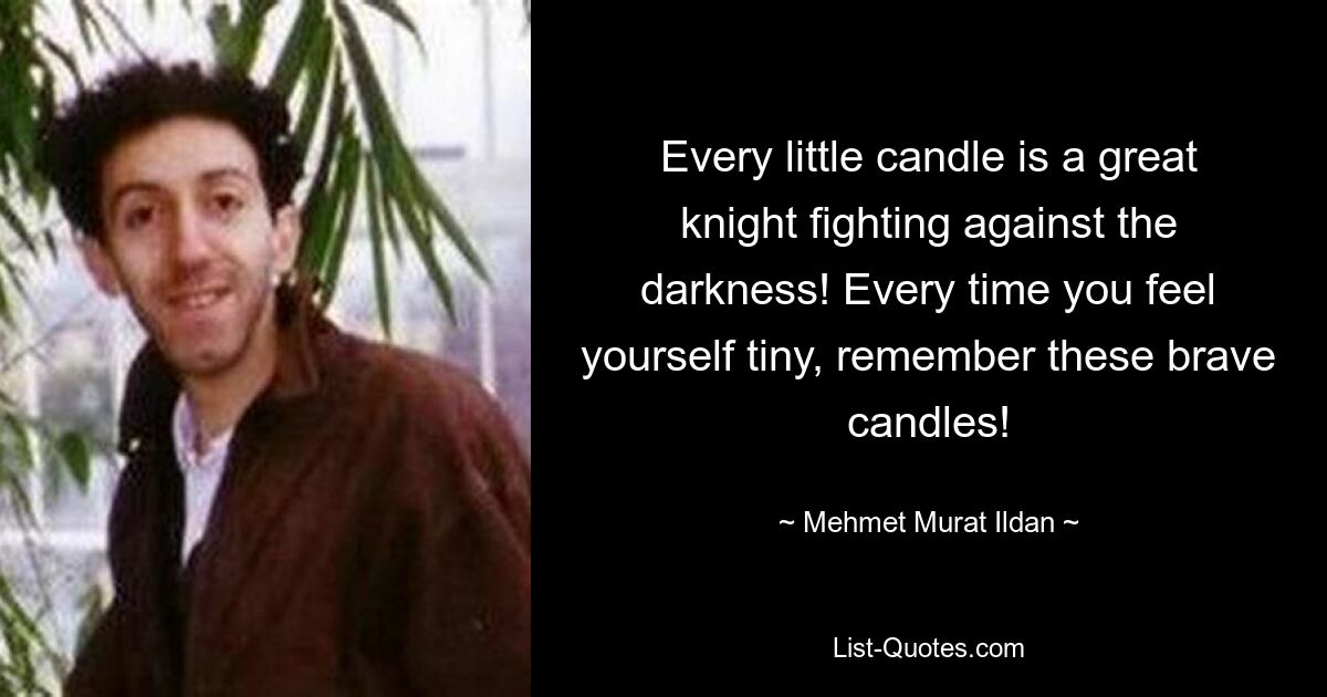 Every little candle is a great knight fighting against the darkness! Every time you feel yourself tiny, remember these brave candles! — © Mehmet Murat Ildan