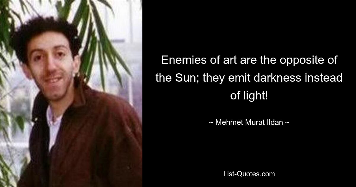 Enemies of art are the opposite of the Sun; they emit darkness instead of light! — © Mehmet Murat Ildan