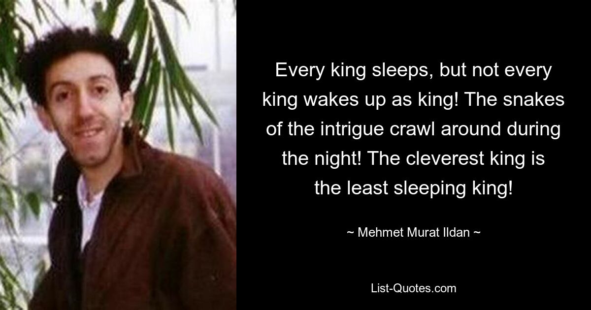 Every king sleeps, but not every king wakes up as king! The snakes of the intrigue crawl around during the night! The cleverest king is the least sleeping king! — © Mehmet Murat Ildan