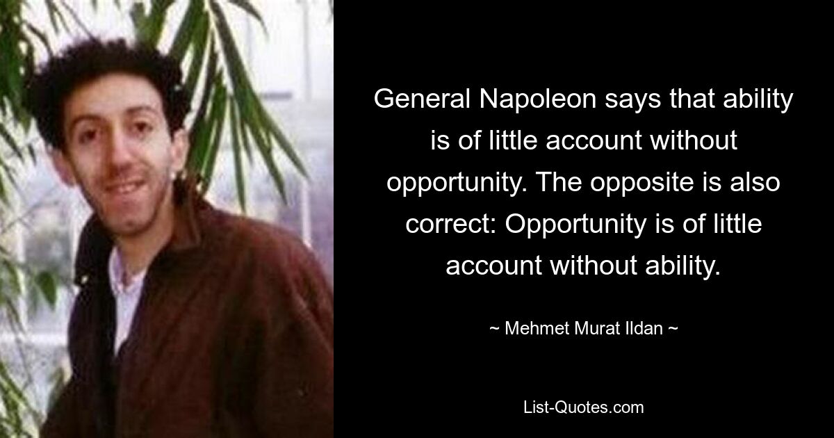 General Napoleon says that ability is of little account without opportunity. The opposite is also correct: Opportunity is of little account without ability. — © Mehmet Murat Ildan