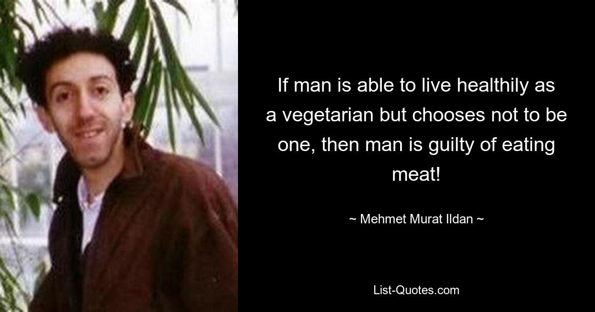 If man is able to live healthily as a vegetarian but chooses not to be one, then man is guilty of eating meat! — © Mehmet Murat Ildan