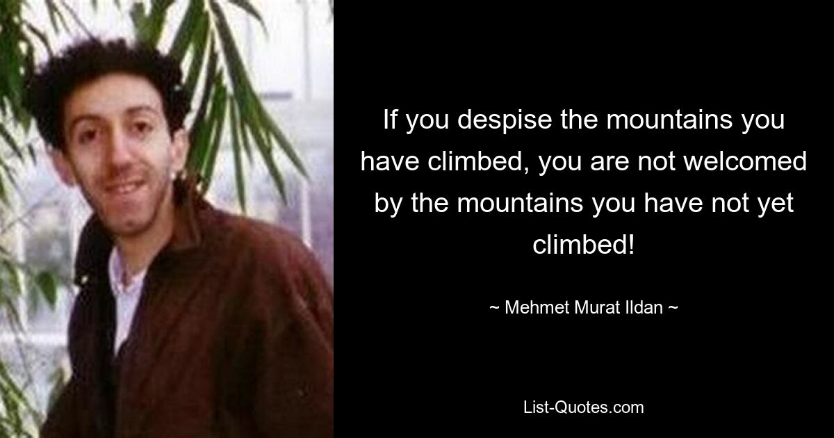 If you despise the mountains you have climbed, you are not welcomed by the mountains you have not yet climbed! — © Mehmet Murat Ildan