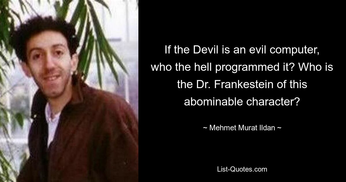 If the Devil is an evil computer, who the hell programmed it? Who is the Dr. Frankestein of this abominable character? — © Mehmet Murat Ildan