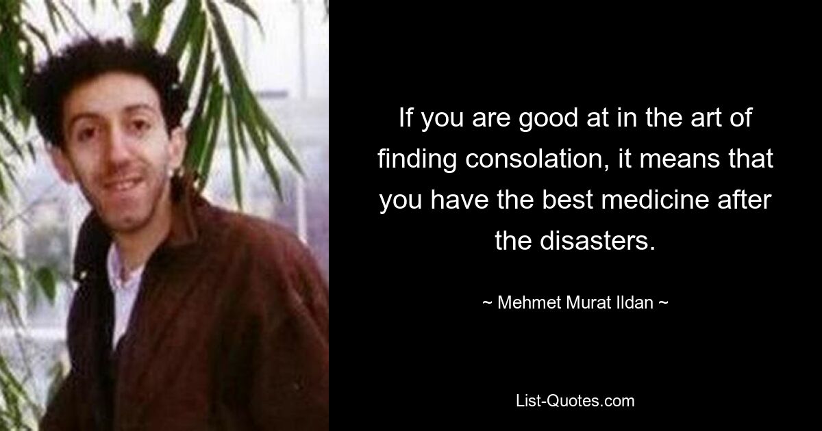 If you are good at in the art of finding consolation, it means that you have the best medicine after the disasters. — © Mehmet Murat Ildan