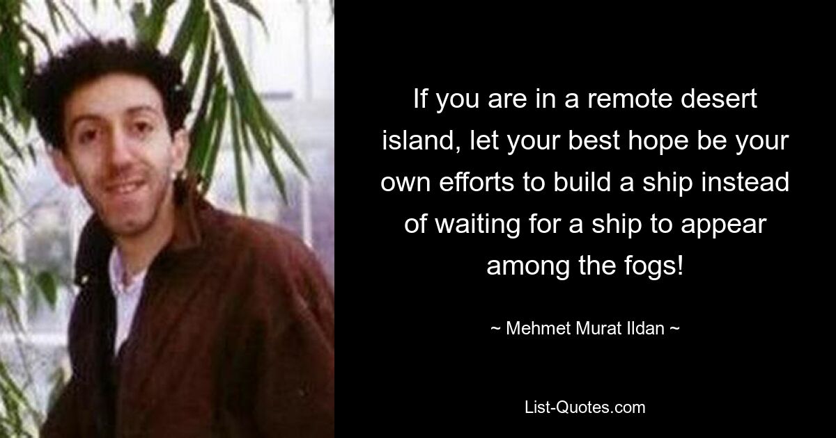 If you are in a remote desert island, let your best hope be your own efforts to build a ship instead of waiting for a ship to appear among the fogs! — © Mehmet Murat Ildan