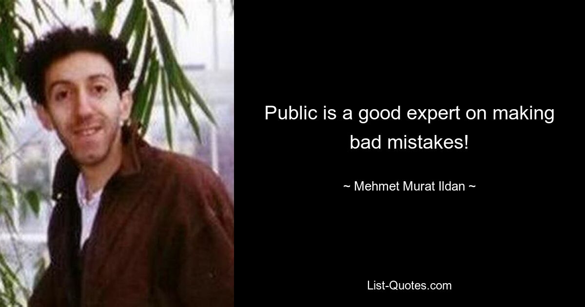 Public is a good expert on making bad mistakes! — © Mehmet Murat Ildan