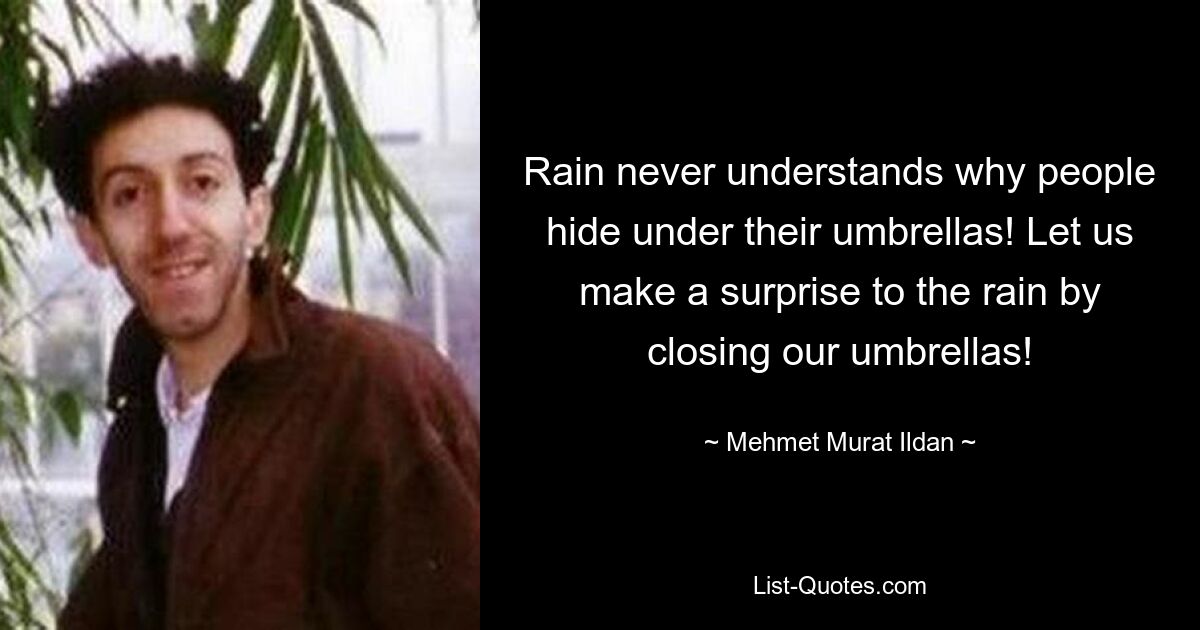 Rain never understands why people hide under their umbrellas! Let us make a surprise to the rain by closing our umbrellas! — © Mehmet Murat Ildan