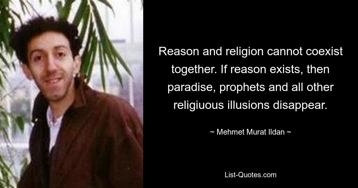 Reason and religion cannot coexist together. If reason exists, then paradise, prophets and all other religiuous illusions disappear. — © Mehmet Murat Ildan