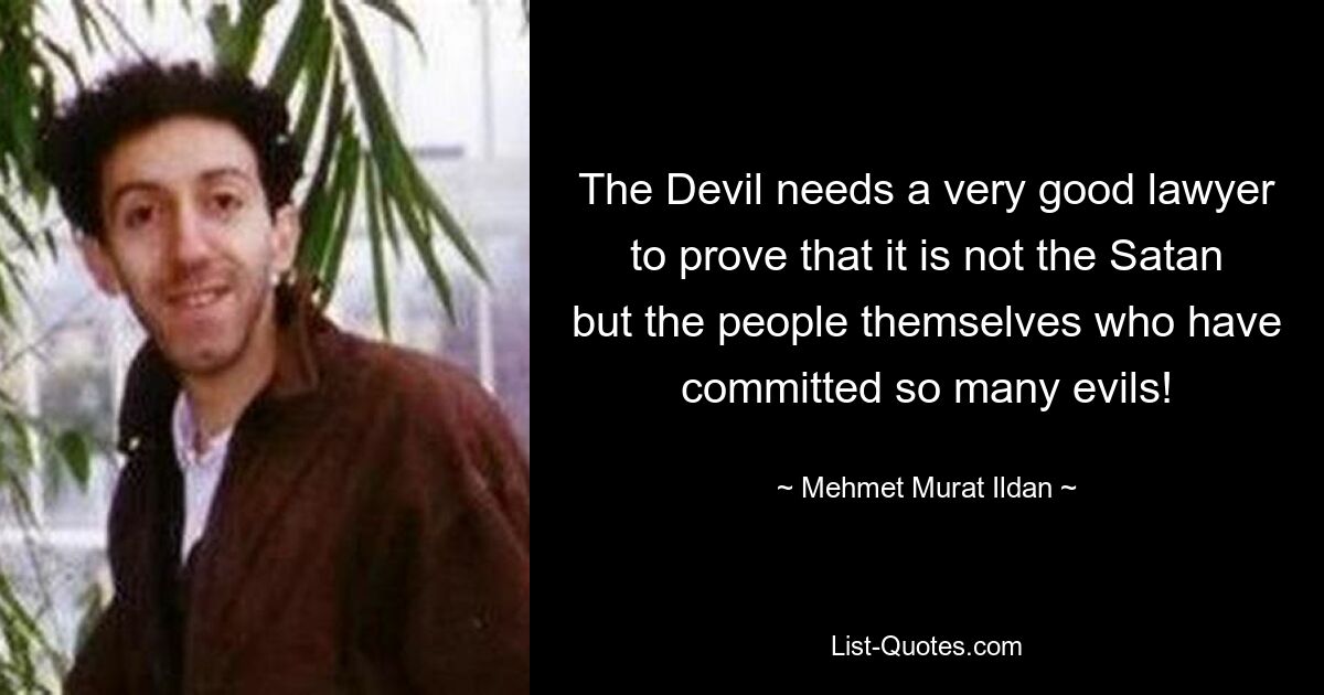 The Devil needs a very good lawyer to prove that it is not the Satan but the people themselves who have committed so many evils! — © Mehmet Murat Ildan