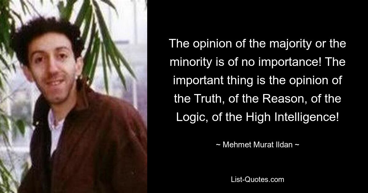 The opinion of the majority or the minority is of no importance! The important thing is the opinion of the Truth, of the Reason, of the Logic, of the High Intelligence! — © Mehmet Murat Ildan