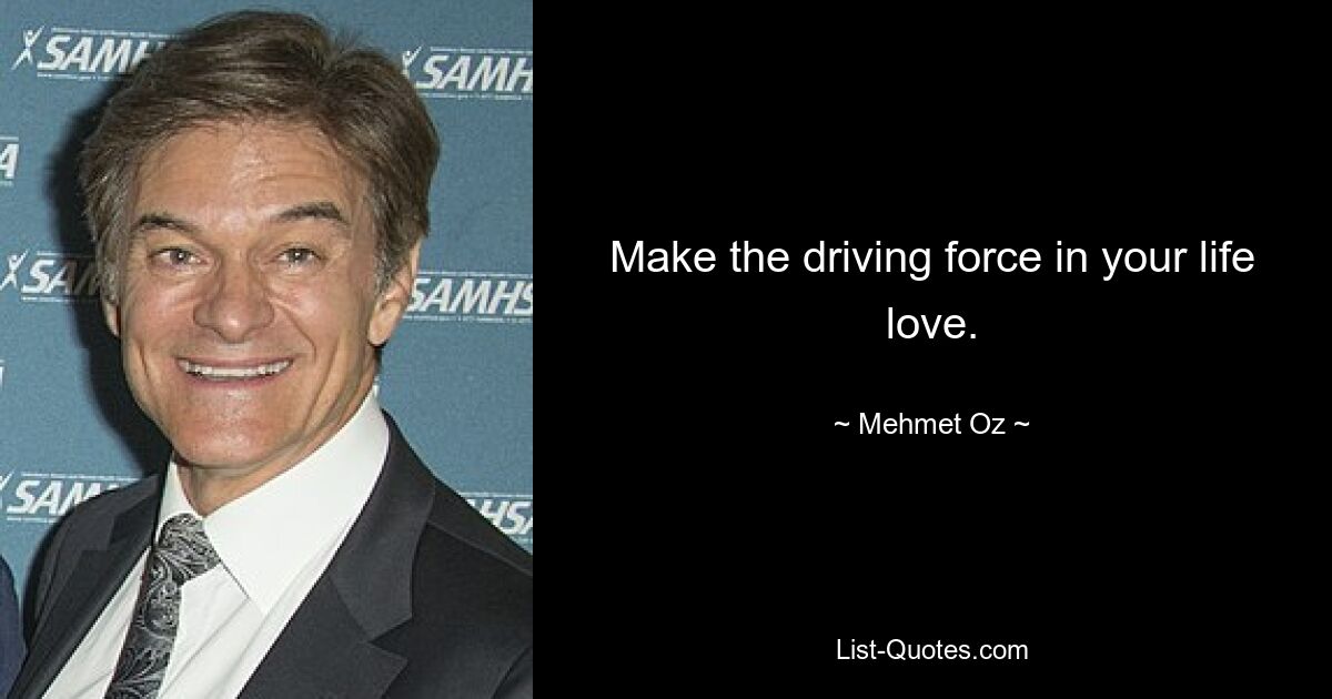 Make the driving force in your life love. — © Mehmet Oz