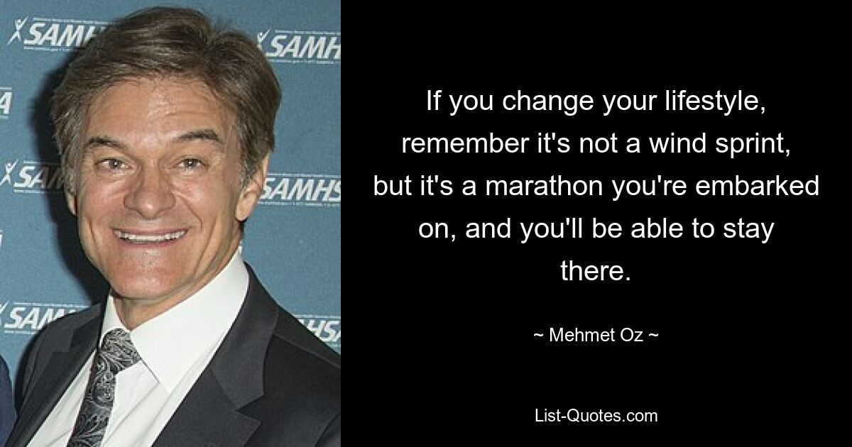 If you change your lifestyle, remember it's not a wind sprint, but it's a marathon you're embarked on, and you'll be able to stay there. — © Mehmet Oz