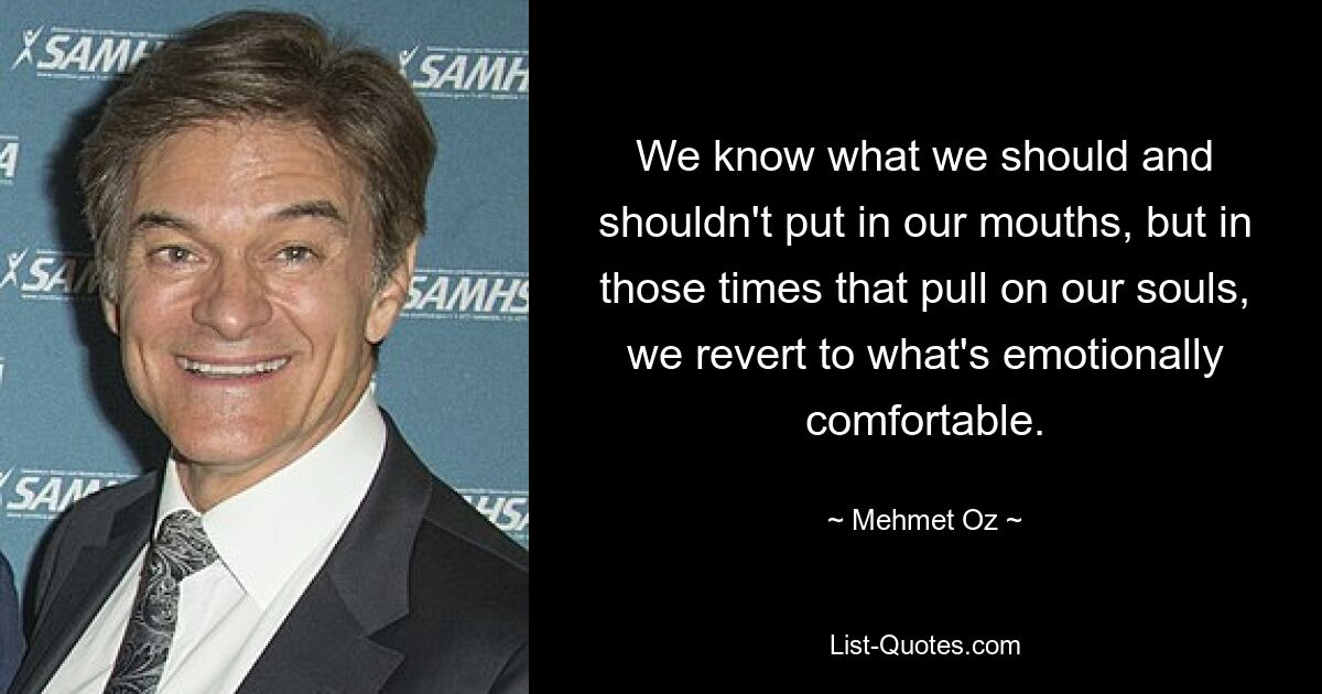 We know what we should and shouldn't put in our mouths, but in those times that pull on our souls, we revert to what's emotionally comfortable. — © Mehmet Oz