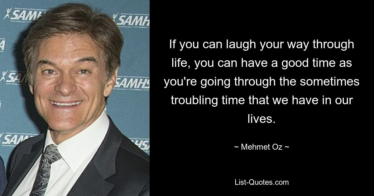 If you can laugh your way through life, you can have a good time as you're going through the sometimes troubling time that we have in our lives. — © Mehmet Oz