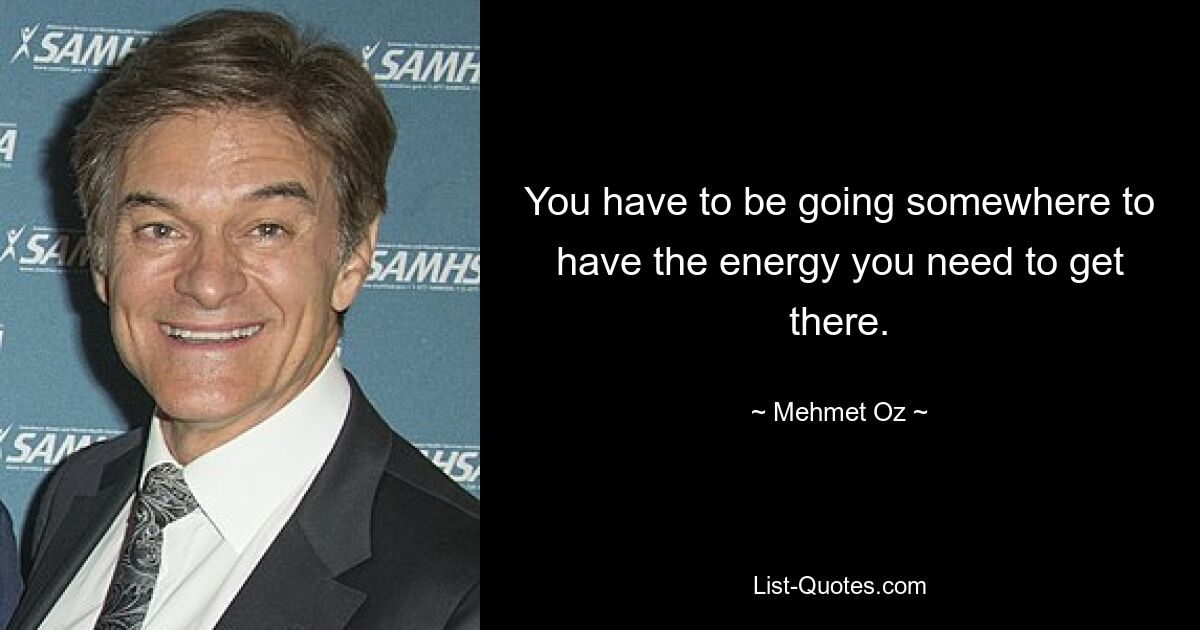 You have to be going somewhere to have the energy you need to get there. — © Mehmet Oz