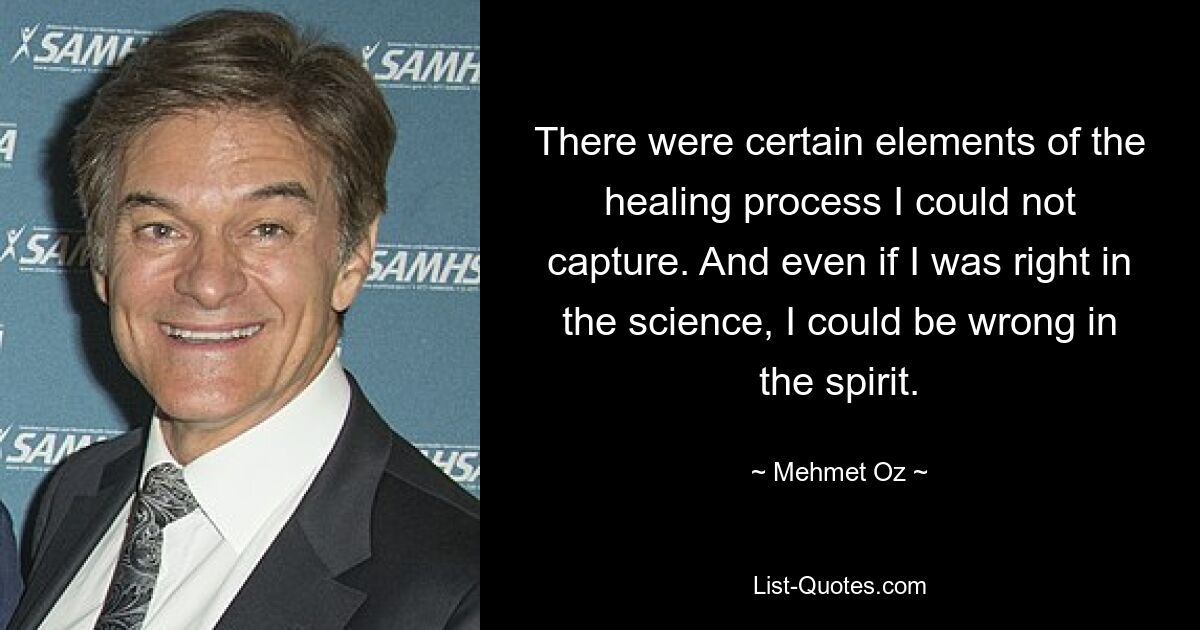 There were certain elements of the healing process I could not capture. And even if I was right in the science, I could be wrong in the spirit. — © Mehmet Oz