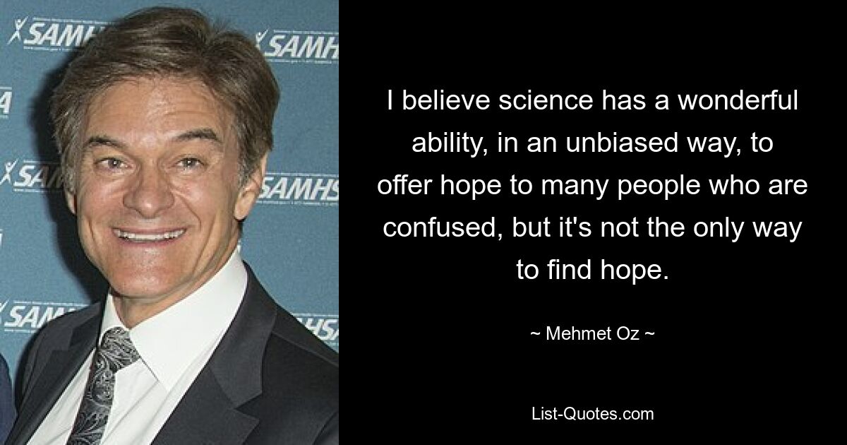 I believe science has a wonderful ability, in an unbiased way, to offer hope to many people who are confused, but it's not the only way to find hope. — © Mehmet Oz