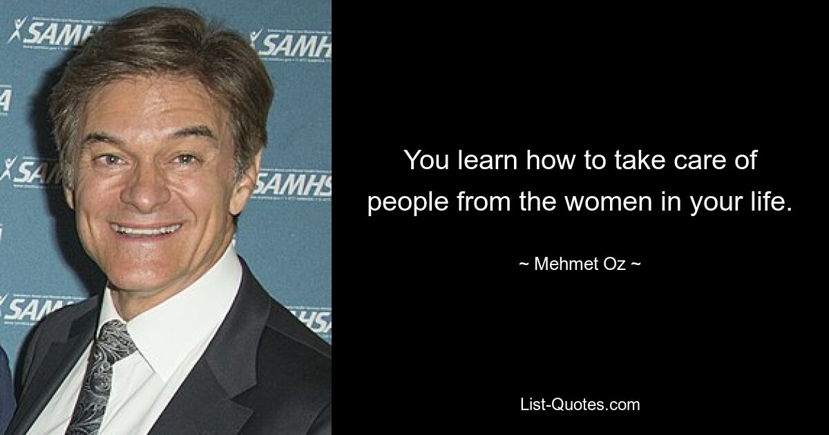 You learn how to take care of people from the women in your life. — © Mehmet Oz