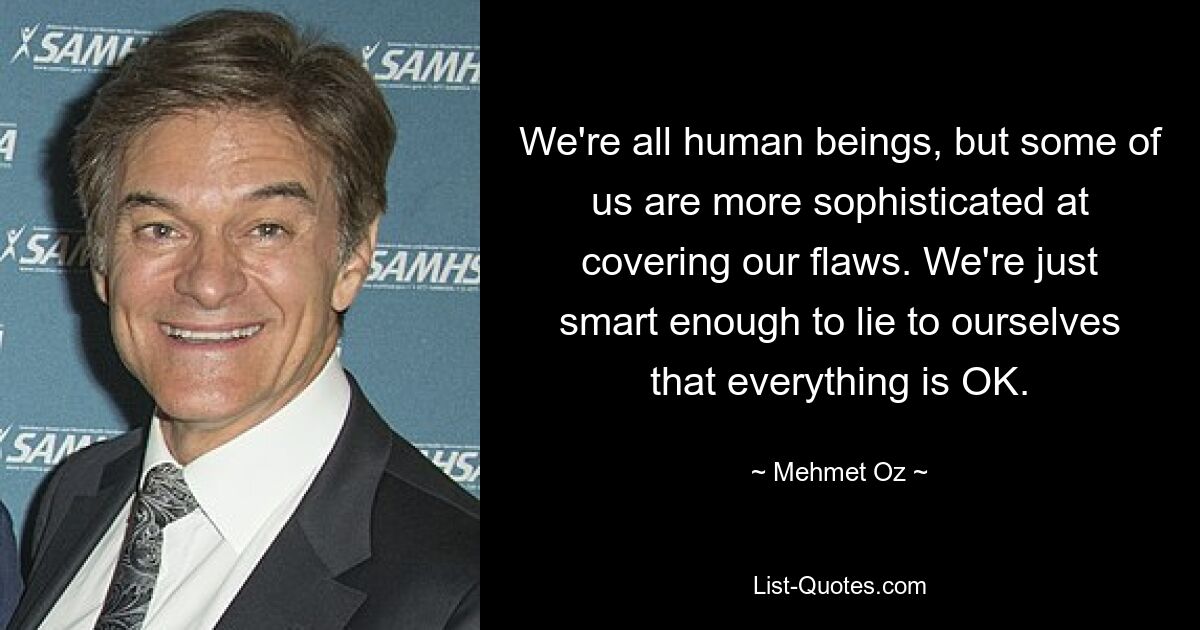 We're all human beings, but some of us are more sophisticated at covering our flaws. We're just smart enough to lie to ourselves that everything is OK. — © Mehmet Oz