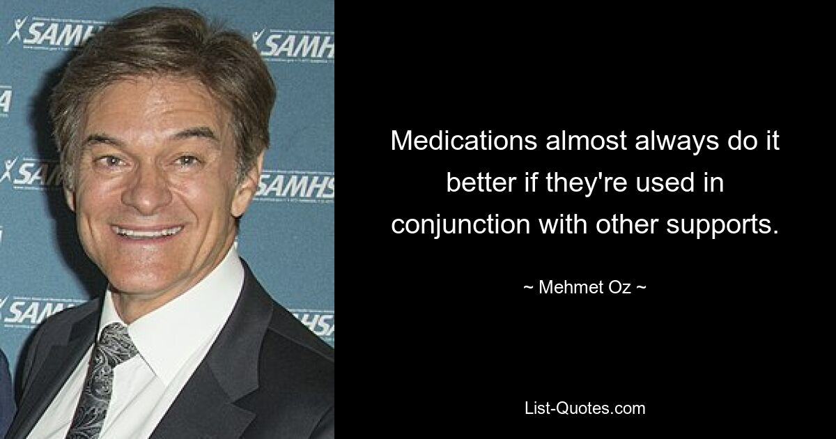 Medications almost always do it better if they're used in conjunction with other supports. — © Mehmet Oz