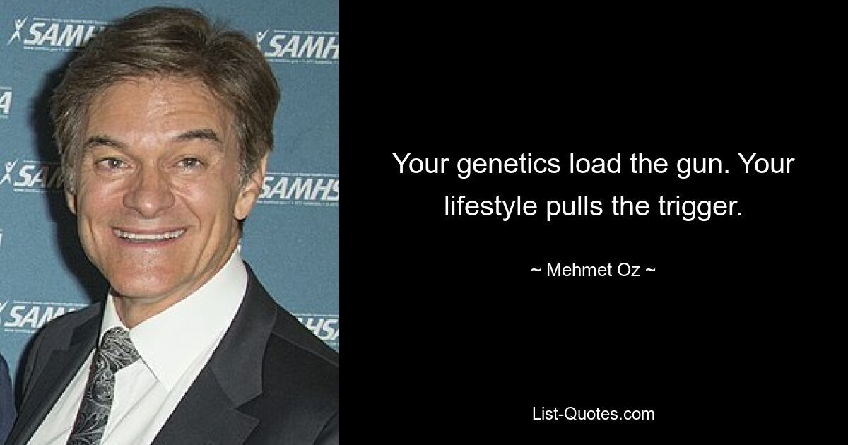 Your genetics load the gun. Your lifestyle pulls the trigger. — © Mehmet Oz