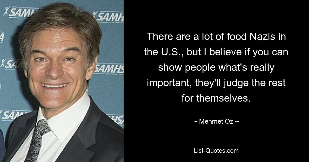 There are a lot of food Nazis in the U.S., but I believe if you can show people what's really important, they'll judge the rest for themselves. — © Mehmet Oz