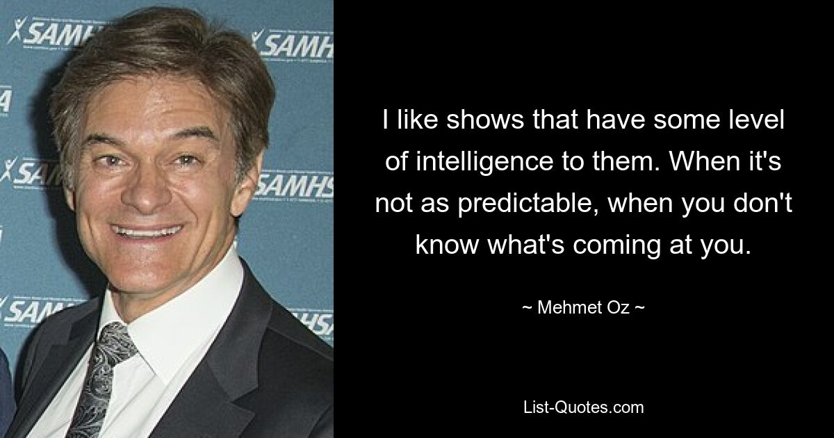 I like shows that have some level of intelligence to them. When it's not as predictable, when you don't know what's coming at you. — © Mehmet Oz