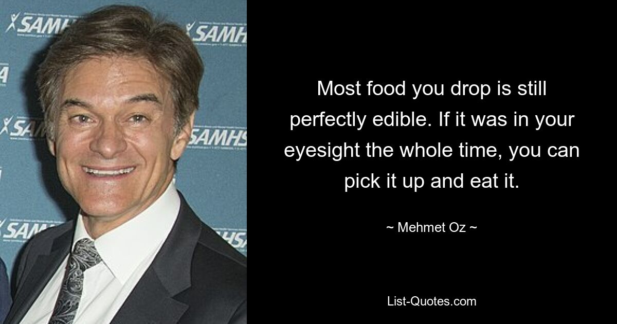 Most food you drop is still perfectly edible. If it was in your eyesight the whole time, you can pick it up and eat it. — © Mehmet Oz