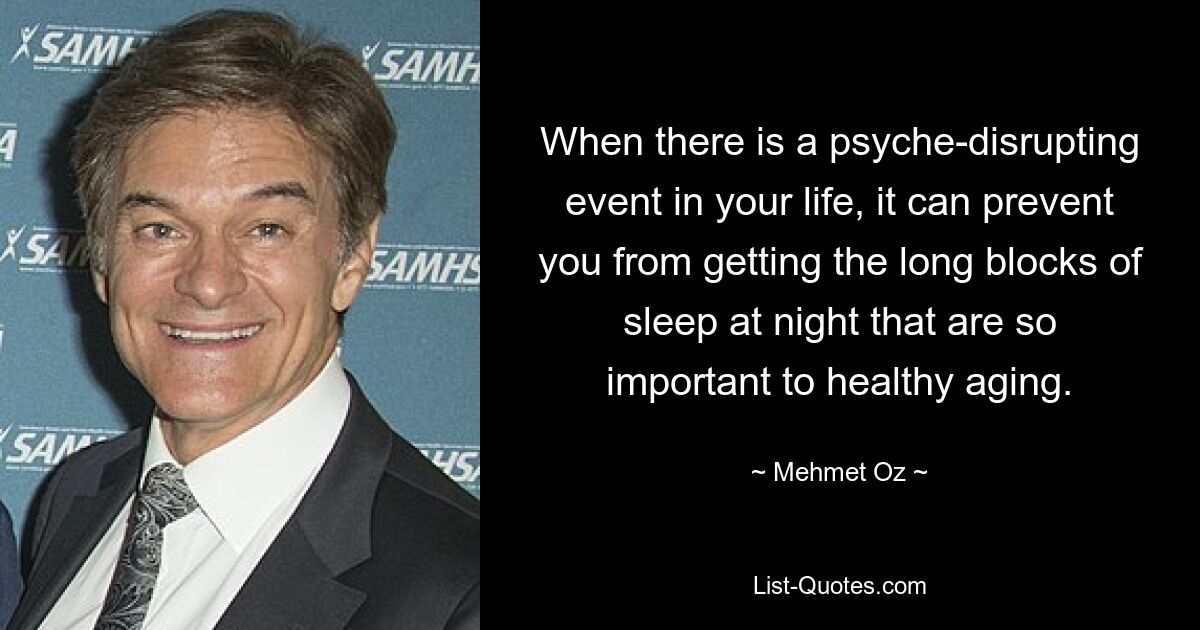 When there is a psyche-disrupting event in your life, it can prevent you from getting the long blocks of sleep at night that are so important to healthy aging. — © Mehmet Oz